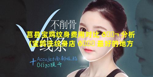 莒县宝鸡纹身费用对比 🐬 分析(宝鸡洗纹身店 🍀 最好的地方)